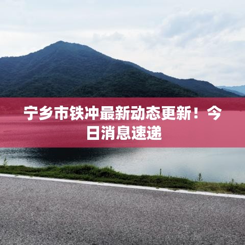 寧鄉(xiāng)市鐵沖最新動態(tài)更新！今日消息速遞
