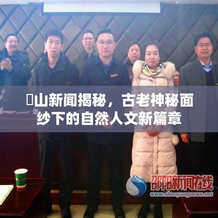 崀山新聞揭秘，古老神秘面紗下的自然人文新篇章