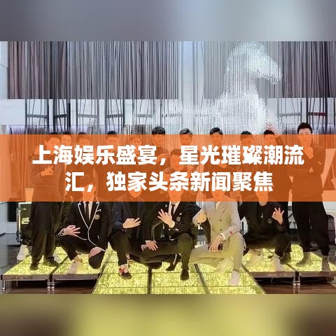 上海娛樂盛宴，星光璀璨潮流匯，獨(dú)家頭條新聞聚焦
