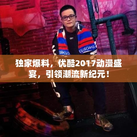 獨家爆料，優(yōu)酷2017動漫盛宴，引領潮流新紀元！