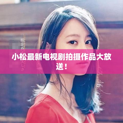 小松最新電視劇拍攝作品大放送！