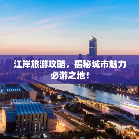 江岸旅游攻略，揭秘城市魅力必游之地！