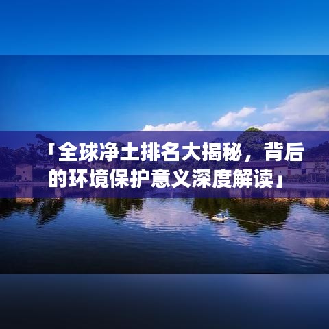 「全球凈土排名大揭秘，背后的環(huán)境保護(hù)意義深度解讀」