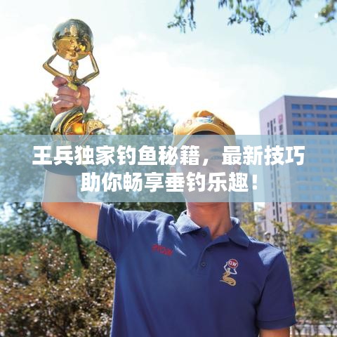 王兵獨家釣魚秘籍，最新技巧助你暢享垂釣樂趣！