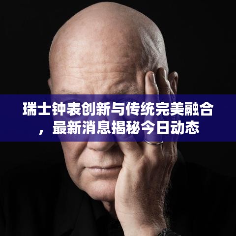 瑞士鐘表創(chuàng)新與傳統(tǒng)完美融合，最新消息揭秘今日動(dòng)態(tài)