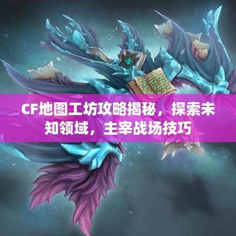 CF地圖工坊攻略揭秘，探索未知領域，主宰戰(zhàn)場技巧