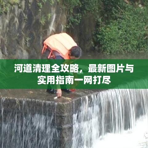 河道清理全攻略，最新圖片與實(shí)用指南一網(wǎng)打盡