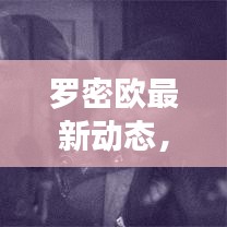 羅密歐最新動態(tài)，今日揭秘獨家消息！