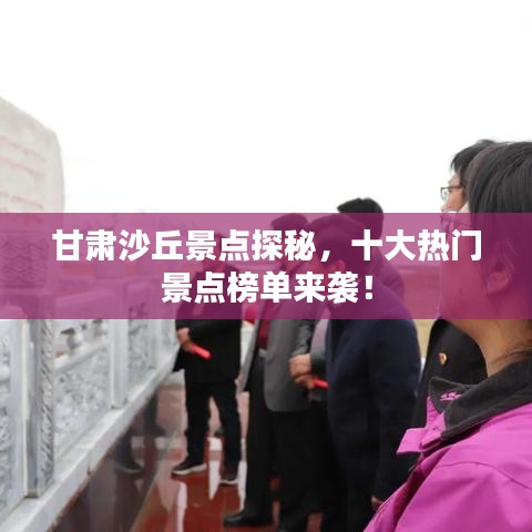 甘肅沙丘景點(diǎn)探秘，十大熱門景點(diǎn)榜單來襲！