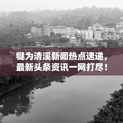 犍為清溪新聞熱點(diǎn)速遞，最新頭條資訊一網(wǎng)打盡！