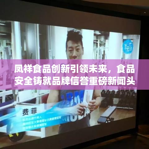 鳳祥食品創(chuàng)新引領(lǐng)未來，食品安全鑄就品牌信譽(yù)重磅新聞頭條