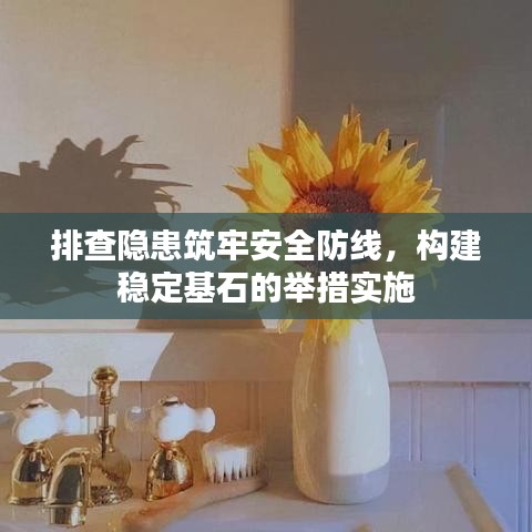 排查隱患筑牢安全防線，構(gòu)建穩(wěn)定基石的舉措實施
