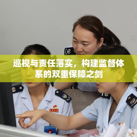 巡視與責任落實，構(gòu)建監(jiān)督體系的雙重保障之劍