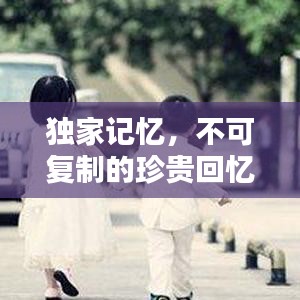 獨(dú)家記憶，不可復(fù)制的珍貴回憶