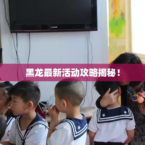 黑龍最新活動(dòng)攻略揭秘！