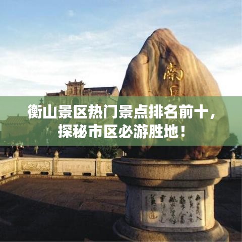 衡山景區(qū)熱門景點(diǎn)排名前十，探秘市區(qū)必游勝地！