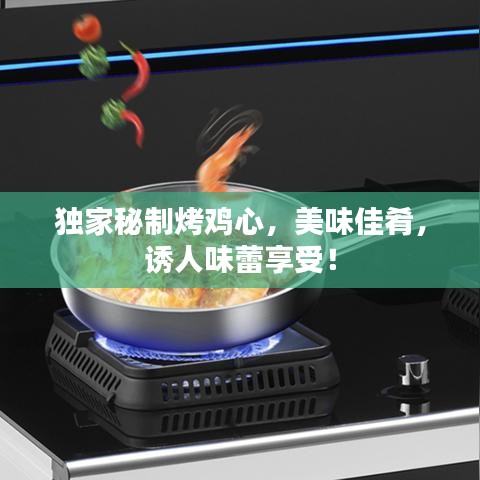 獨(dú)家秘制烤雞心，美味佳肴，誘人味蕾享受！