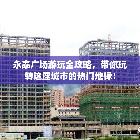 永泰廣場游玩全攻略，帶你玩轉(zhuǎn)這座城市的熱門地標(biāo)！