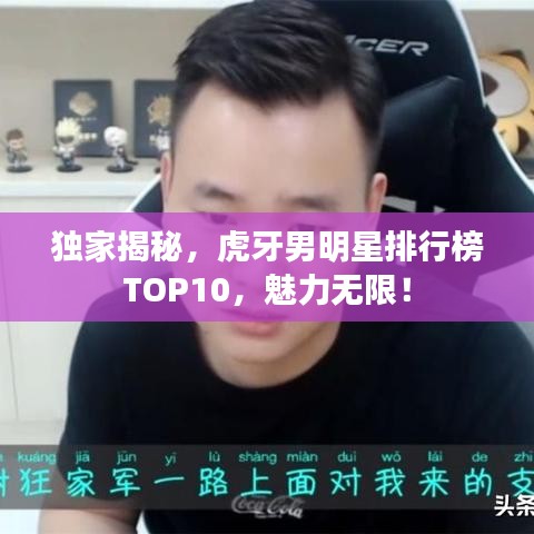 獨家揭秘，虎牙男明星排行榜TOP10，魅力無限！
