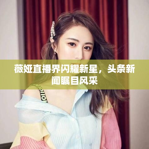 薇婭直播界閃耀新星，頭條新聞矚目風(fēng)采