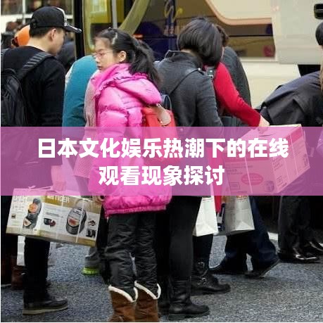 日本文化娛樂熱潮下的在線觀看現(xiàn)象探討