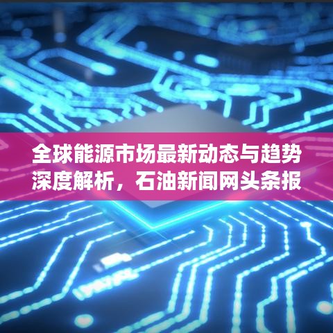 全球能源市場(chǎng)最新動(dòng)態(tài)與趨勢(shì)深度解析，石油新聞網(wǎng)頭條報(bào)道