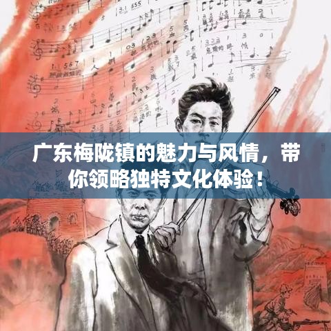 廣東梅隴鎮(zhèn)的魅力與風(fēng)情，帶你領(lǐng)略獨(dú)特文化體驗(yàn)！