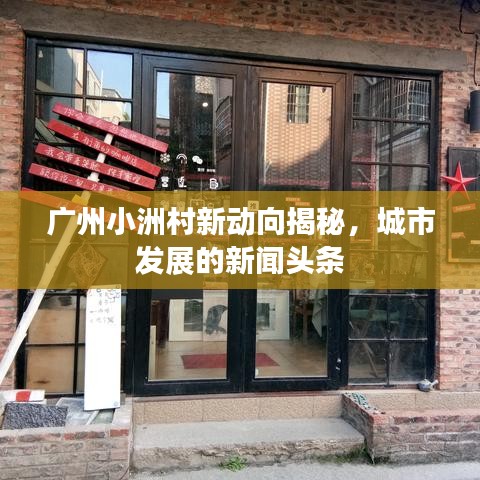 廣州小洲村新動(dòng)向揭秘，城市發(fā)展的新聞?lì)^條