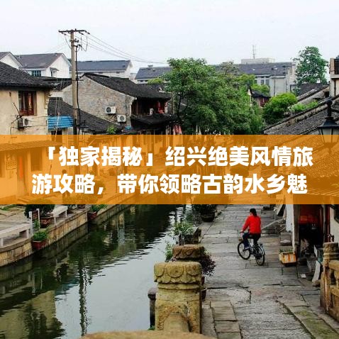 「獨家揭秘」紹興絕美風(fēng)情旅游攻略，帶你領(lǐng)略古韻水鄉(xiāng)魅力！