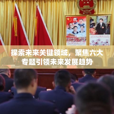 探索未來關(guān)鍵領(lǐng)域，聚焦六大專題引領(lǐng)未來發(fā)展趨勢