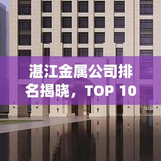 湛江金屬公司排名揭曉，TOP 10企業(yè)榜單重磅出爐！