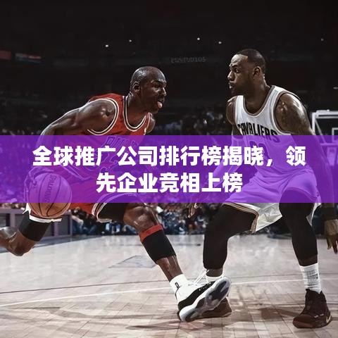 全球推廣公司排行榜揭曉，領(lǐng)先企業(yè)競(jìng)相上榜