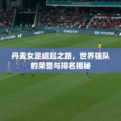 丹麥女足崛起之路，世界強隊的榮譽與排名揭秘