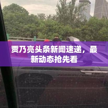 賈乃亮頭條新聞速遞，最新動(dòng)態(tài)搶先看