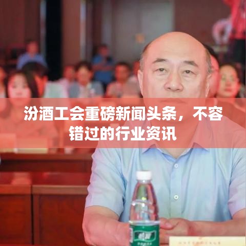 汾酒工會(huì)重磅新聞?lì)^條，不容錯(cuò)過(guò)的行業(yè)資訊