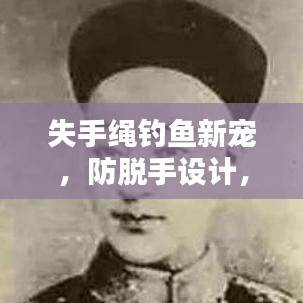 失手繩釣魚新寵，防脫手設(shè)計，釣魚人的安全福音