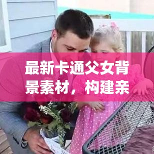 最新卡通父女背景素材，構(gòu)建親情紐帶，展現(xiàn)深摯的愛(ài)意