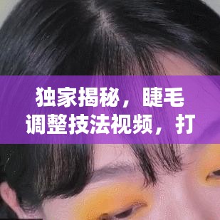 獨家揭秘，睫毛調整技法視頻，打造驚艷眼妝的秘密武器