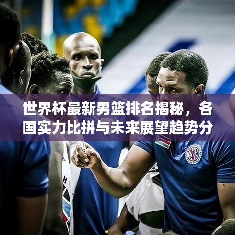 世界杯最新男籃排名揭秘，各國實力比拼與未來展望趨勢分析