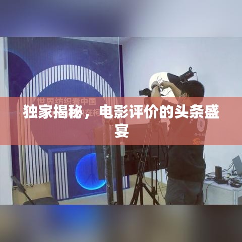 獨(dú)家揭秘，電影評(píng)價(jià)的頭條盛宴