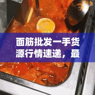 面筋批發(fā)一手貨源行情速遞，最新動(dòng)態(tài)一網(wǎng)打盡！