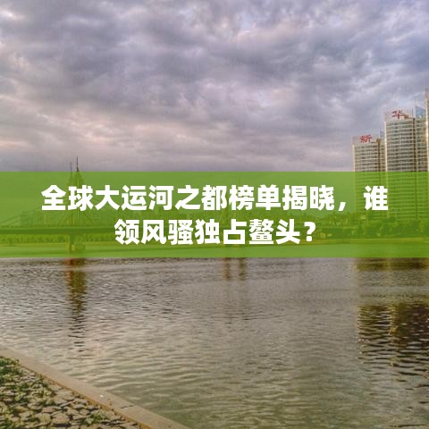 全球大運河之都榜單揭曉，誰領(lǐng)風(fēng)騷獨占鰲頭？