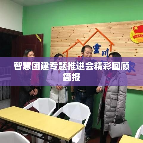 智慧團(tuán)建專(zhuān)題推進(jìn)會(huì)精彩回顧簡(jiǎn)報(bào)